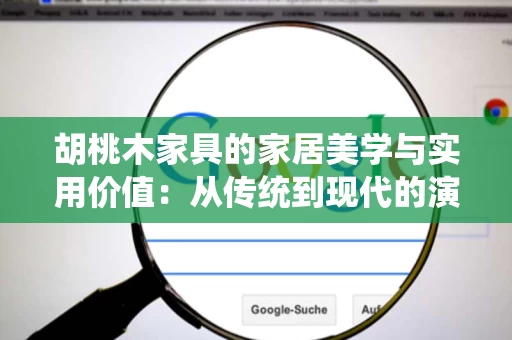 胡桃木家具的家居美学与实用价值:从传统到现代的演变 胡桃木家具的家居美学与实用价值:从传统到现代的演变