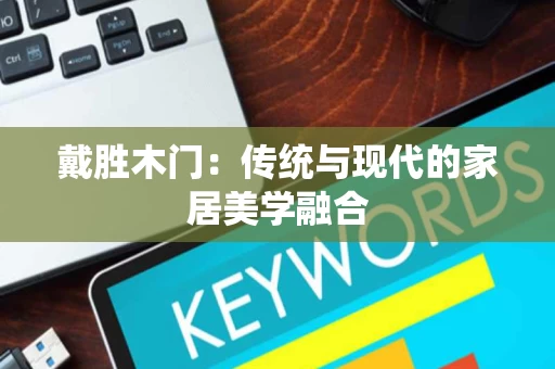 戴胜木门:传统与现代的家居美学融合 戴胜木门:传统与现代的家居美学融合