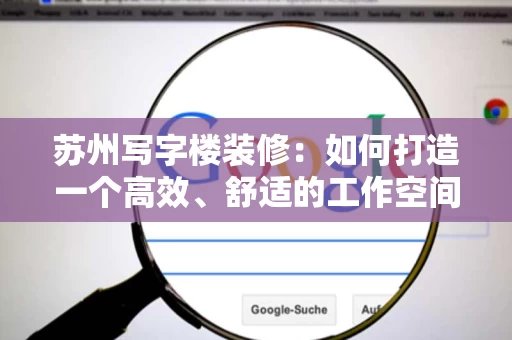 苏州写字楼装修:如何打造一个高效、舒适的工作空间 苏州写字楼装修:如何打造一个高效、舒适的工作空间