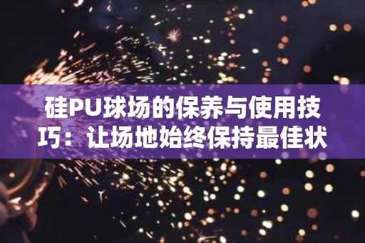 硅PU球场的保养与使用技巧:让场地始终保持最佳状态 硅PU球场的保养与使用技巧:让场地始终保持最佳状态