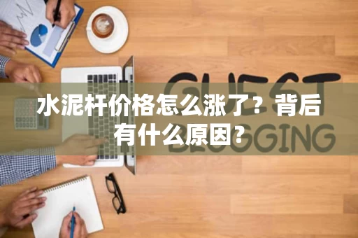 水泥杆价格怎么涨了?背后有什么原因? 水泥杆价格怎么涨了?背后有什么原因?