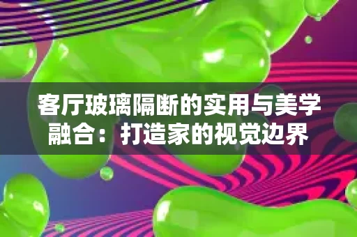 客厅玻璃隔断的实用与美学融合:打造家的视觉边界 客厅玻璃隔断的实用与美学融合:打造家的视觉边界