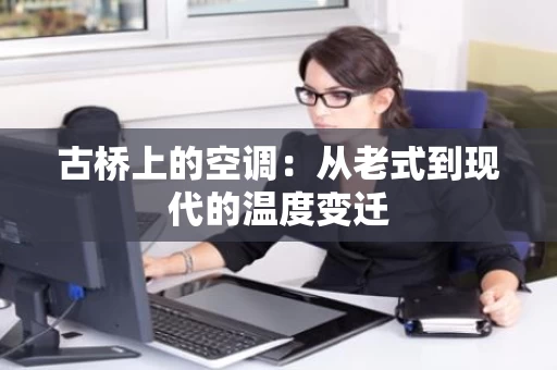 古桥上的空调:从老式到现代的温度变迁 古桥上的空调:从老式到现代的温度变迁