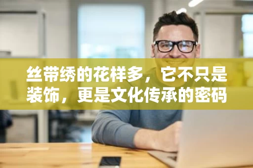 丝带绣的花样多,它不只是装饰,更是文化传承的密码 丝带绣的花样多,它不只是装饰,更是文化传承的密码