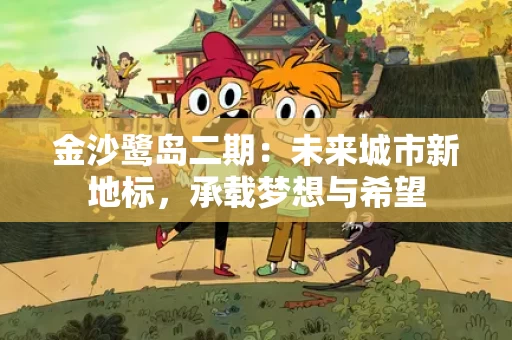 金沙鹭岛二期:未来城市新地标,承载梦想与希望 金沙鹭岛二期:未来城市新地标,承载梦想与希望