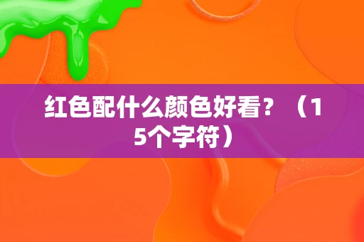 红色配什么颜色好看?(15个字符) 红色配什么颜色好看?(15个字符)