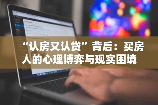 “认房又认贷”背后:买房人的心理博弈与现实困境 “认房又认贷”背后:买房人的心理博弈与现实困境