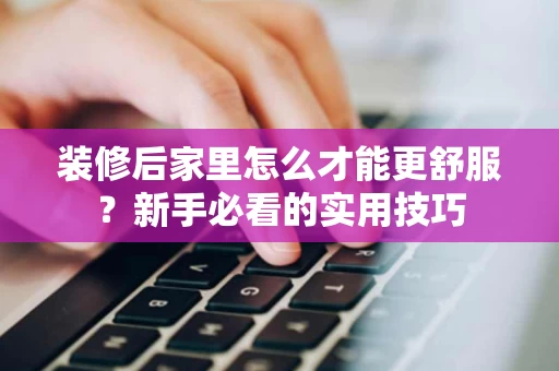 装修后家里怎么才能更舒服?新手必看的实用技巧 装修后家里怎么才能更舒服?新手必看的实用技巧