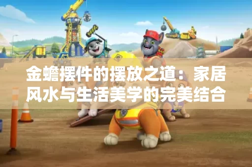 金蟾摆件的摆放之道:家居风水与生活美学的完美结合 金蟾摆件的摆放之道:家居风水与生活美学的完美结合