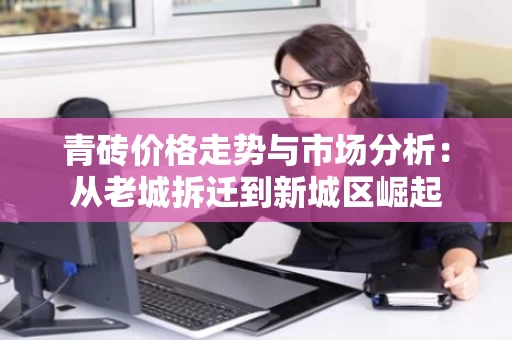 青砖价格走势与市场分析:从老城拆迁到新城区崛起 青砖价格走势与市场分析:从老城拆迁到新城区崛起