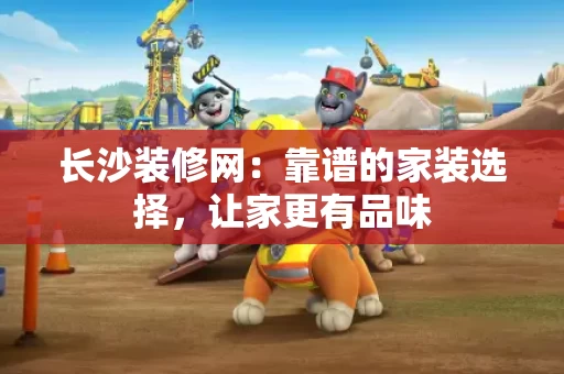 长沙装修网:靠谱的家装选择,让家更有品味 长沙装修网:靠谱的家装选择,让家更有品味