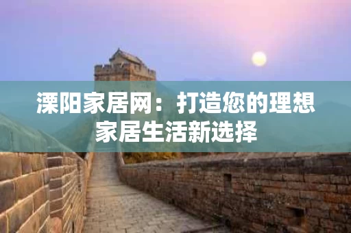 溧阳家居网:打造您的理想家居生活新选择 溧阳家居网:打造您的理想家居生活新选择