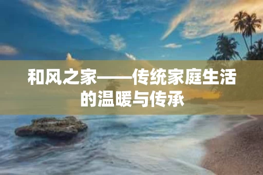 和风之家——传统家庭生活的温暖与传承 和风之家——传统家庭生活的温暖与传承