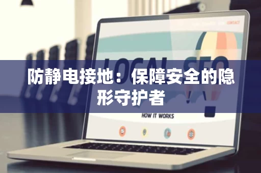 防静电接地:保障安全的隐形守护者 防静电接地:保障安全的隐形守护者