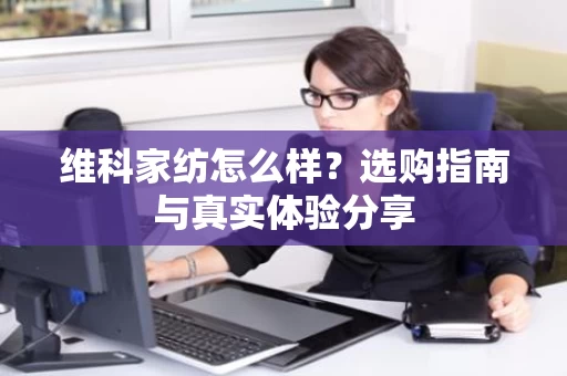维科家纺怎么样?选购指南与真实体验分享 维科家纺怎么样?选购指南与真实体验分享