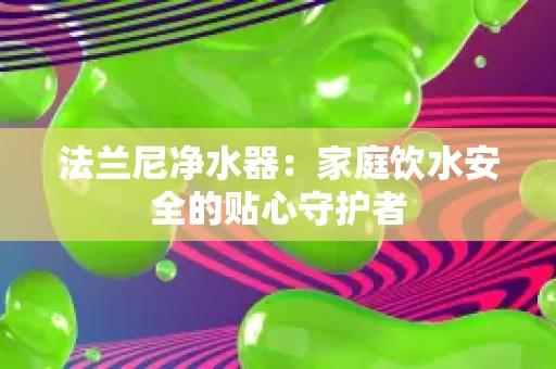 法兰尼净水器:家庭饮水安全的贴心守护者 法兰尼净水器:家庭饮水安全的贴心守护者