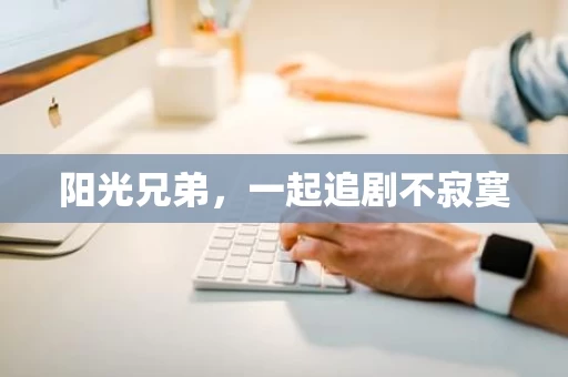 阳光兄弟,一起追剧不寂寞 阳光兄弟,一起追剧不寂寞