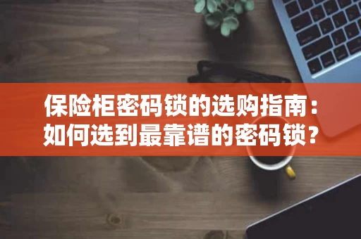 保险柜密码锁的选购指南：如何选到最靠谱的密码锁？