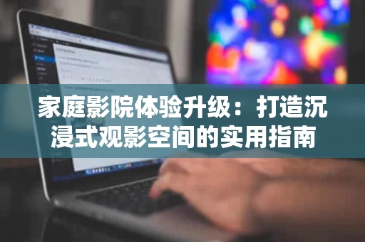 家庭影院体验升级:打造沉浸式观影空间的实用指南 家庭影院体验升级:打造沉浸式观影空间的实用指南