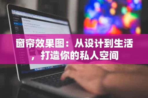 窗帘效果图:从设计到生活,打造你的私人空间 窗帘效果图:从设计到生活,打造你的私人空间