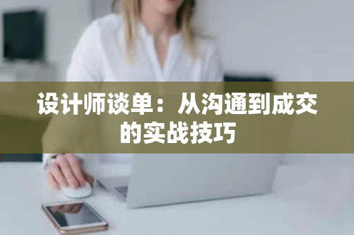 设计师谈单:从沟通到成交的实战技巧 设计师谈单:从沟通到成交的实战技巧