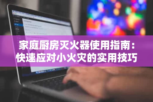 家庭厨房灭火器使用指南:快速应对小火灾的实用技巧 家庭厨房灭火器使用指南:快速应对小火灾的实用技巧
