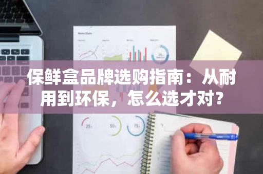 保鲜盒品牌选购指南:从耐用到环保,怎么选才对? 保鲜盒品牌选购指南:从耐用到环保,怎么选才对?