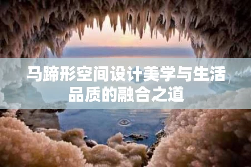 马蹄形空间设计美学与生活品质的融合之道