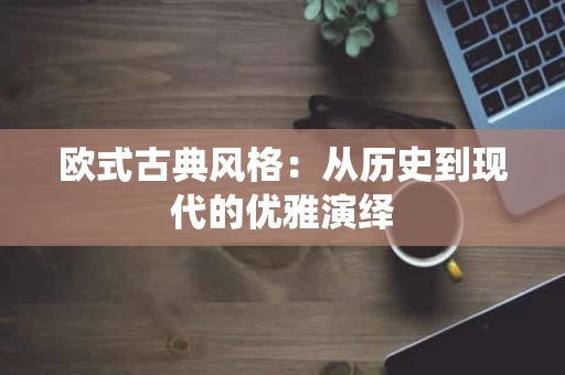 欧式古典风格：从历史到现代的优雅演绎