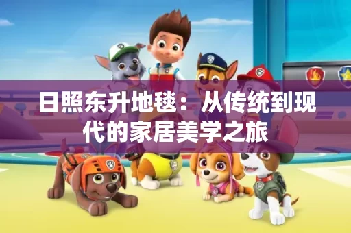 日照东升地毯:从传统到现代的家居美学之旅 日照东升地毯:从传统到现代的家居美学之旅