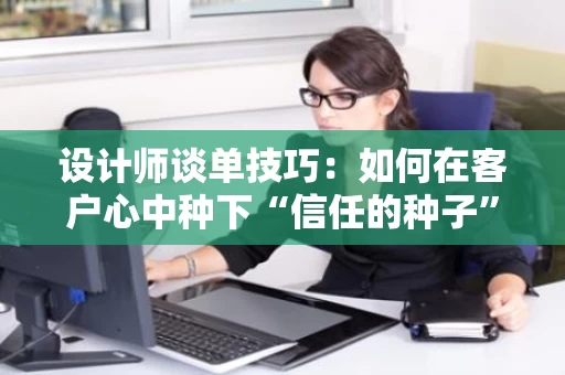设计师谈单技巧:如何在客户心中种下“信任的种子” 设计师谈单技巧:如何在客户心中种下“信任的种子”
