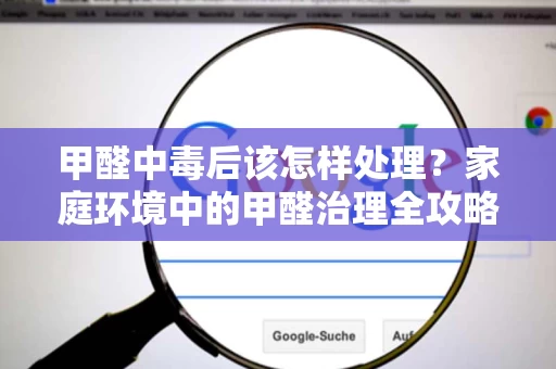 甲醛中毒后该怎样处理?家庭环境中的甲醛治理全攻略 甲醛中毒后该怎样处理?家庭环境中的甲醛治理全攻略
