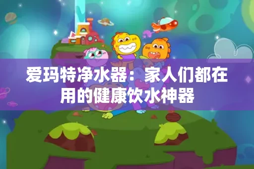 爱玛特净水器:家人们都在用的健康饮水神器 爱玛特净水器:家人们都在用的健康饮水神器