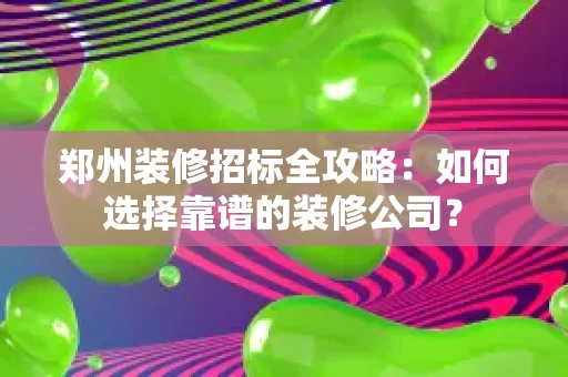 郑州装修招标全攻略:如何选择靠谱的装修公司? 郑州装修招标全攻略:如何选择靠谱的装修公司?