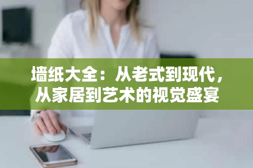 墙纸大全：从老式到现代，从家居到艺术的视觉盛宴