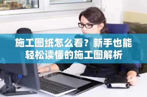 施工图纸怎么看？新手也能轻松读懂的施工图解析