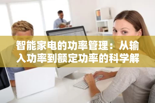 智能家电的功率管理：从输入功率到额定功率的科学解析