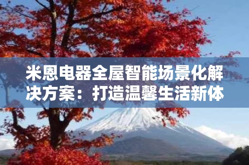 米恩电器全屋智能场景化解决方案:打造温馨生活新体验 米恩电器全屋智能场景化解决方案:打造温馨生活新体验