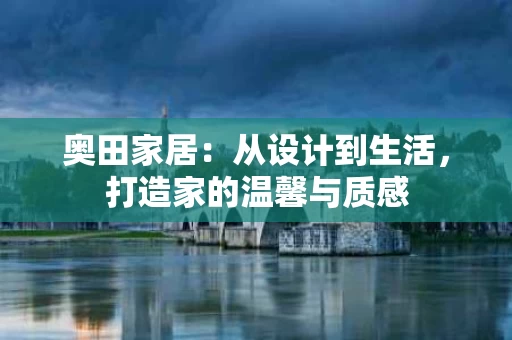 奥田家居：从设计到生活，打造家的温馨与质感