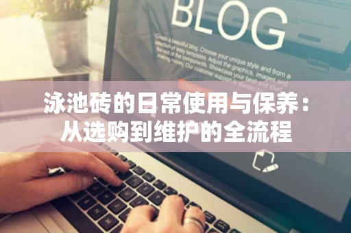 泳池砖的日常使用与保养：从选购到维护的全流程