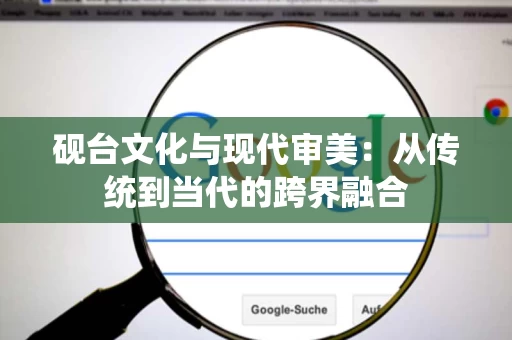 砚台文化与现代审美:从传统到当代的跨界融合 砚台文化与现代审美:从传统到当代的跨界融合