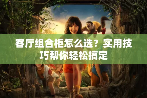 客厅组合柜怎么选？实用技巧帮你轻松搞定