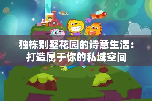 独栋别墅花园的诗意生活:打造属于你的私域空间 独栋别墅花园的诗意生活:打造属于你的私域空间