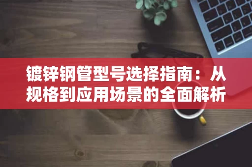 镀锌钢管型号选择指南:从规格到应用场景的全面解析 镀锌钢管型号选择指南:从规格到应用场景的全面解析