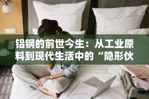 铝钢的前世今生：从工业原料到现代生活中的“隐形伙伴”