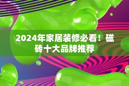 2024年家居装修必看！磁砖十大品牌推荐