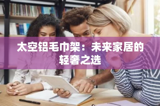 太空铝毛巾架：未来家居的轻奢之选