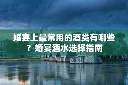 婚宴上最常用的酒类有哪些？婚宴酒水选择指南