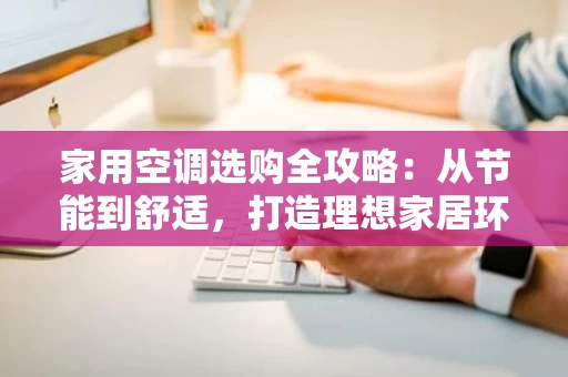 家用空调选购全攻略：从节能到舒适，打造理想家居环境