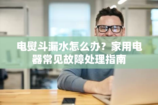 电熨斗漏水怎么办？家用电器常见故障处理指南